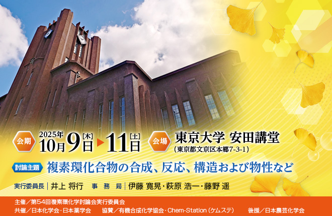 【会期】2025年10月9日（木）～11日（土）　【会場】東京大学 安田講堂（東京都文京区本郷7-3-1）　【討論主題】複素環化合物の合成、反応、構造および物性など　【実行委員長】井上 将行　【事務局】伊藤 寛晃・萩原 浩一・藤野 遥　【主催】第54回複素環化学討論会実行委員会　【共催】日本化学会・日本薬学会　【協賛】有機合成化学協会・Chem-Station（ケムステ）　【後援】日本農芸化学会
